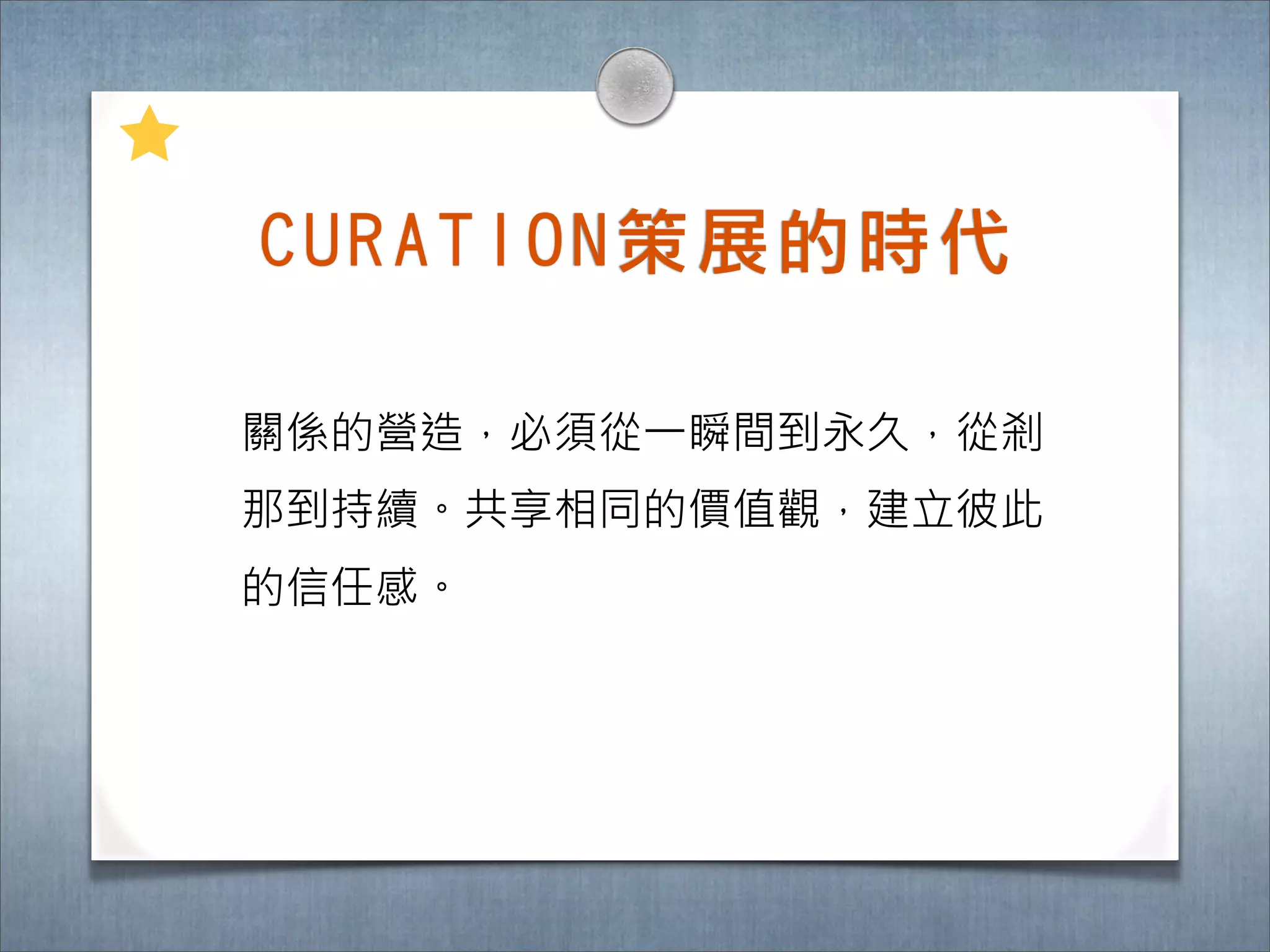 C U R A T I O N 策 展 的 時 ㈹代

關係的營造，必須從一瞬間到永久，從剎
那到持續。共享相同的價值觀，建立彼此
的信任感。
 