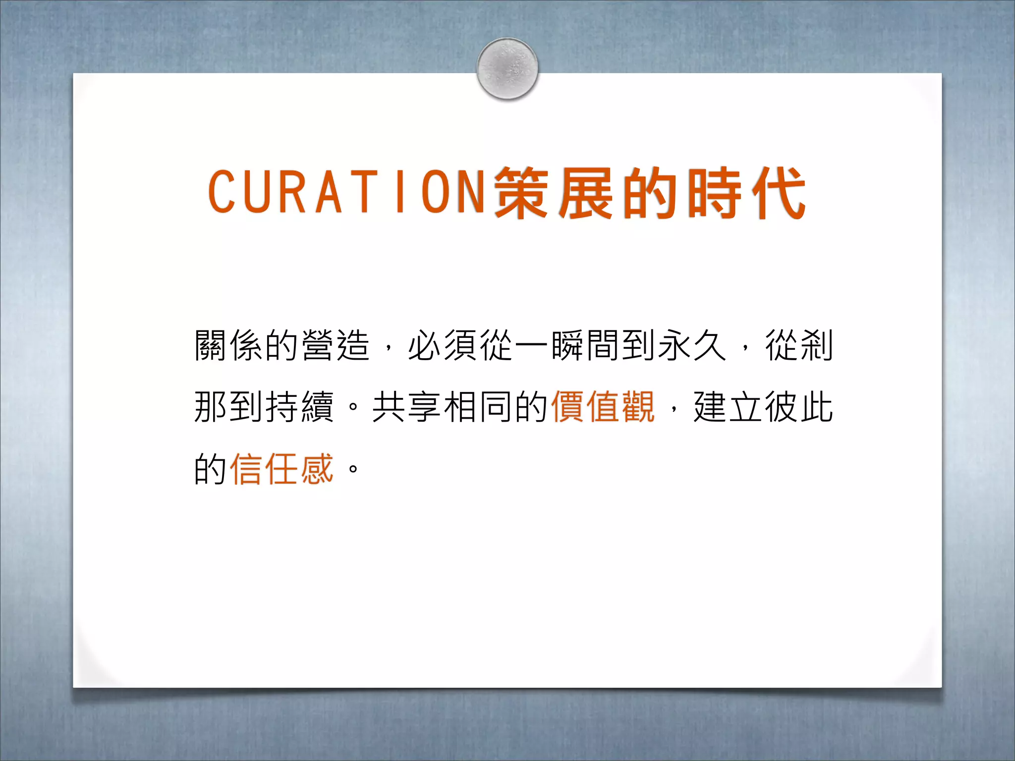 C U R A T I O N 策 展 的 時 ㈹代

關係的營造，必須從一瞬間到永久，從剎
那到持續。共享相同的價值觀，建立彼此
的信任感。
 