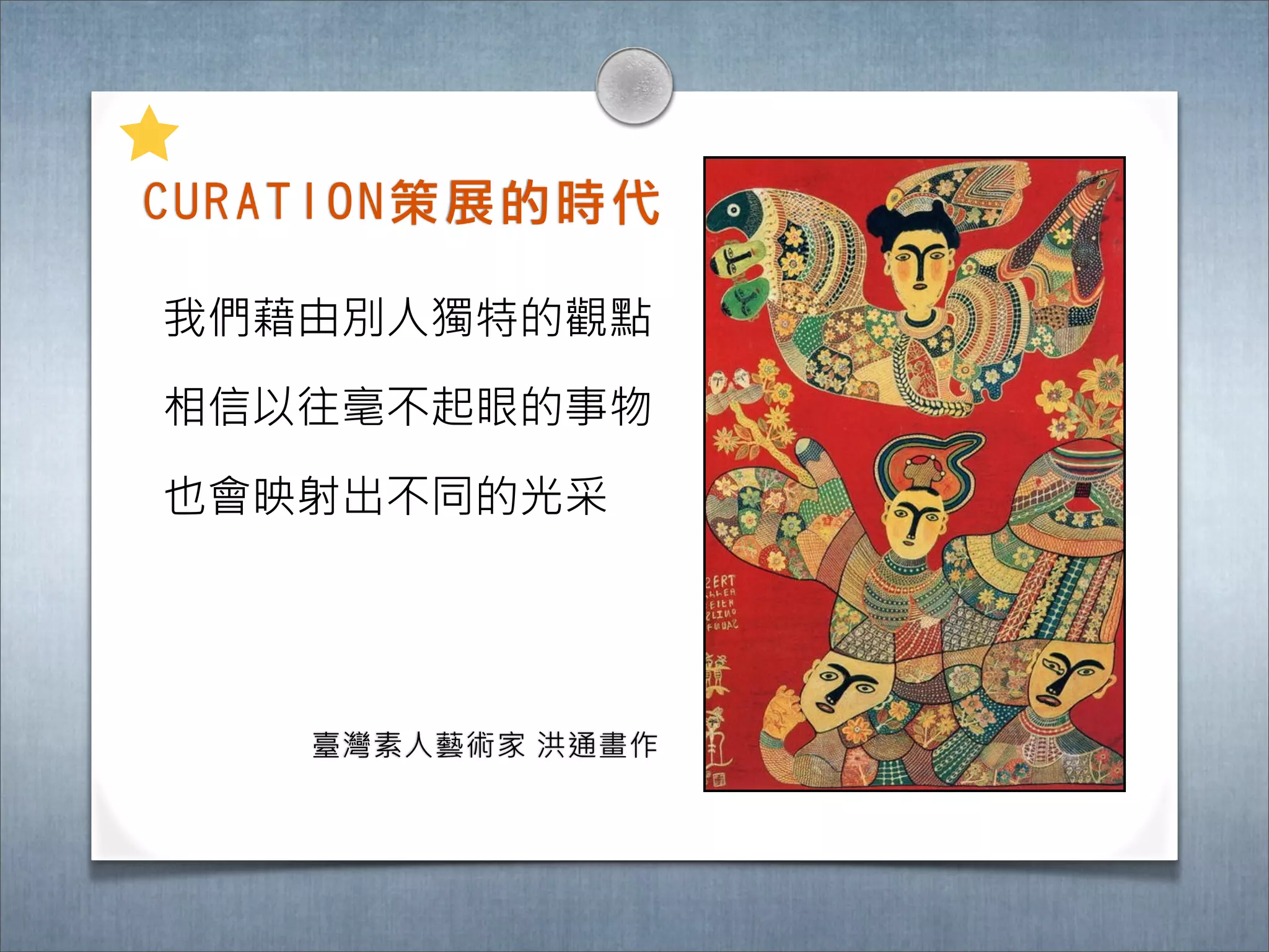 C U R A T I O N 策 展 的 時 ㈹代

我們藉由別人獨特的觀點

相信以往毫不起眼的事物

也會映射出不同的光采




        臺灣素人藝術家 洪通畫作
 