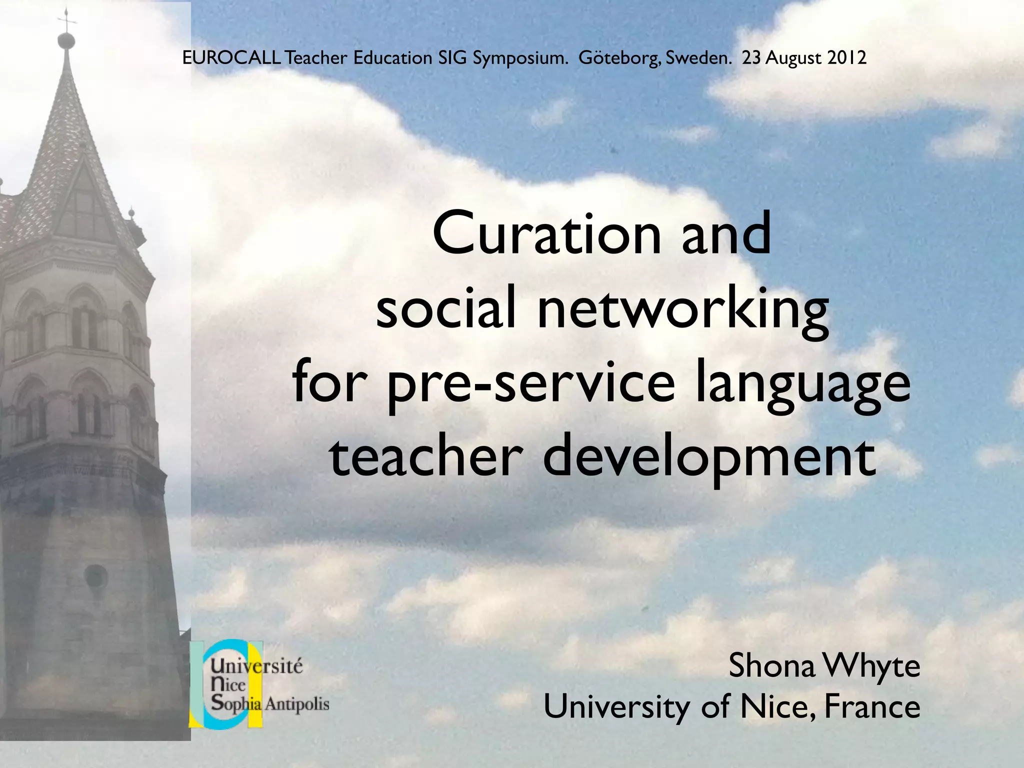 Curation and
social networking
for pre-service language
teacher development
Shona Whyte
University of Nice, France
EUROCALL Teacher Education SIG Symposium. Göteborg, Sweden. 23 August 2012