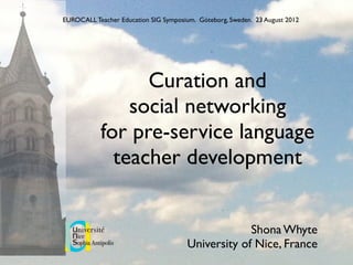 Curation and
social networking
for pre-service language
teacher development
Shona Whyte
University of Nice, France
EUROCALL Teacher Education SIG Symposium. Göteborg, Sweden. 23 August 2012
 