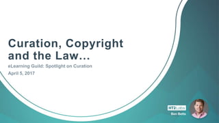 Ben Betts
eLearning Guild: Spotlight on Curation
April 5, 2017
Ben Betts
Curation, Copyright
and the Law…
 