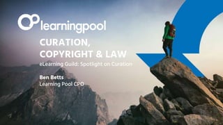 1
CURATION,
COPYRIGHT & LAW
eLearning Guild: Spotlight on Curation
Ben Betts
Learning Pool CPO
 