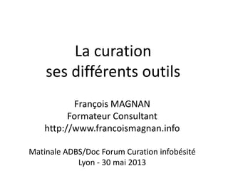 La curation
ses différents outils
François MAGNAN
Formateur Consultant
http://www.francoismagnan.info
Matinale ADBS/Doc Forum Curation infobésité
Lyon - 30 mai 2013
 