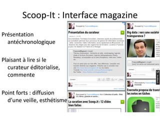Scoop-It : Interface magazine
Présentation
antéchronologique
Plaisant à lire si le
curateur éditorialise,
commente
Point forts : diffusion
d’une veille, esthétisme
 
