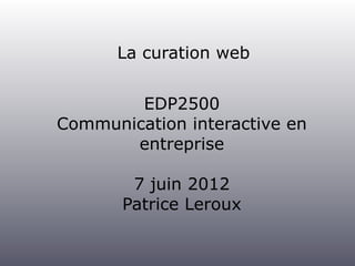 La curation web


        EDP2500
Communication interactive en
       entreprise

        7 juin 2012
       Patrice Leroux
 