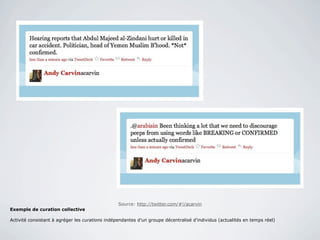 Source: http://twitter.com/#!/acarvin
Exemple de curation collective

Activité consistant à agréger les curations indépendantes d’un groupe décentralisé d’individus (actualités en temps réel)
 