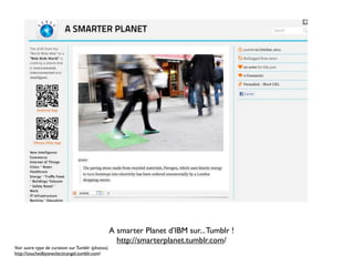A smarter Planet d’IBM sur... Tumblr !
                                                    http://smarterplanet.tumblr.com/
Voir autre type de curation sur Tumblr (photos)
http://touchedbyaneclecticangel.tumblr.com/
 