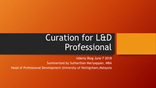 Curation for L&D
Professional
Udemy Blog June 7 2018
Summarized by Sutharthan Mariyappan, MBA
Head of Professional Development University of Nottignham,Malaysia
 