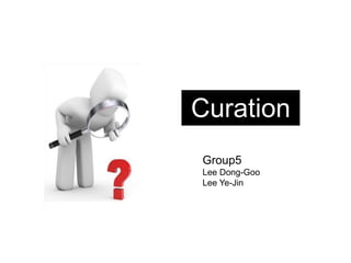 Curation
Group5
Lee Dong-Goo
Lee Ye-Jin
 