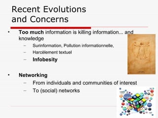 Recent Evolutions
and Concerns
• Too much information is killing information... and
knowledge
– Surinformation, Pollution informationnelle,
– Harcèlement textuel
– Infobesity
• Networking
– From individuals and communities of interest
– To (social) networks
 