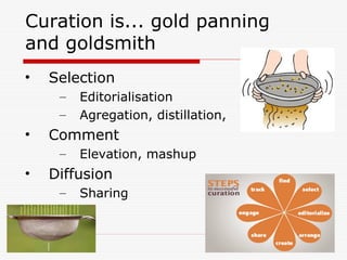 Curation is... gold panning
and goldsmith
• Selection
– Editorialisation
– Agregation, distillation,
• Comment
– Elevation, mashup
• Diffusion
– Sharing
 