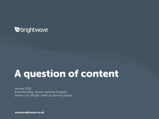A question of content
January 2013
Krista Woodley, Senior Learning Designer
James Cory-Wright, Head of Learning Design




www.brightwave.co.uk
 