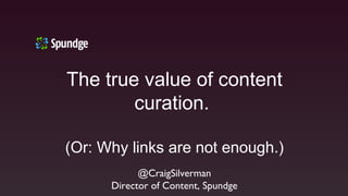 The true value of content
curation.
(Or: Why links are not enough.)
@CraigSilverman
Director of Content, Spundge
 