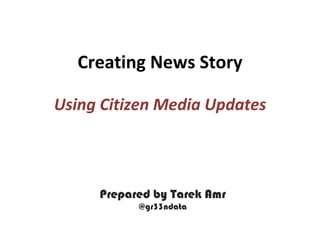 Creating News Story

Using Citizen Media Updates



     Prepared by Tarek Amr
           @gr33ndata
 