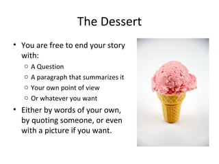 The Dessert
• You are free to end your story
  with:
   o   A Question
   o   A paragraph that summarizes it
   o   Your o...