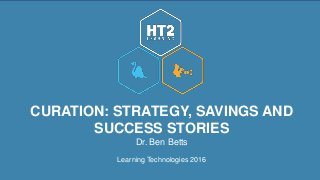 Dr. Ben Betts
Learning Technologies 2016
CURATION: STRATEGY, SAVINGS AND
SUCCESS STORIES
 