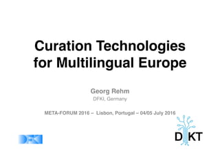 Curation Technologies  
for Multilingual Europe
Georg Rehm
DFKI, Germany
META-FORUM 2016 –  Lisbon, Portugal – 04/05 July 2016
 