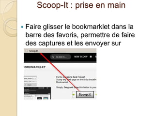 Scoop-It : prise en main

   Faire glisser le bookmarklet dans la
    barre des favoris, permettre de faire
    des captures et les envoyer sur
    Scoop-It
 