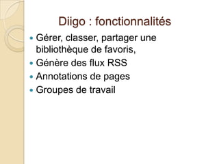Diigo : fonctionnalités
 Gérer, classer, partager une
  bibliothèque de favoris,
 Génère des flux RSS
 Annotations de pages
 Groupes de travail
 