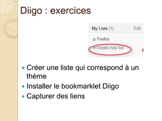 Diigo : exercices




 Créer une liste qui correspond à un
  thème
 Installer le bookmarklet Diigo
 Capturer des liens
 