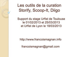 Les outils de la curation
 Storify, Scoop-It, Diigo
Support du stage Urfist de Toulouse
   le 01/02/2013 et 25/03/2013
  et Urfist de Lyon le 18/03/2013



 http://www.francoismagnan.info

   francoismagnan@gmail.com
 