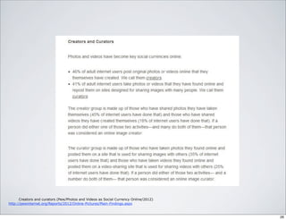 Creators and curators (Pew/Photos and Videos as Social Currency Online/2012)
http://pewinternet.org/Reports/2012/Online-Pictures/Main-Findings.aspx
26
 