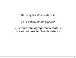 Deux types de curateurs:
1) le curateur-agrégateur
2) le curateur-agrégateur/créateur
(celui qui crée le plus de valeur)
27
 