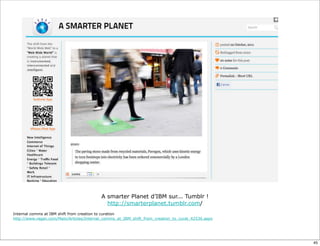 A smarter Planet d’IBM sur... Tumblr !
http://smarterplanet.tumblr.com/
Internal comms at IBM shift from creation to curation
http://www.ragan.com/Main/Articles/Internal_comms_at_IBM_shift_from_creation_to_curat_42536.aspx
45
 
