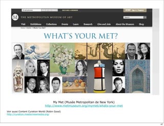 My Met (Musée Metropolitan de New York)
http://www.metmuseum.org/mymet/whats-your-met
Voir aussi Content Curation World (Robin Good)
http://curation.masternewmedia.org/
47
 