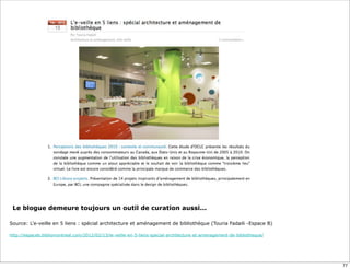 Le blogue demeure toujours un outil de curation aussi...
Source: L’e-veille en 5 liens : spécial architecture et aménagement de bibliothèque (Touria Fadaili -Espace B)
http://espaceb.bibliomontreal.com/2012/02/13/le-veille-en-5-liens-special-architecture-et-amenagement-de-bibliotheque/
77
 