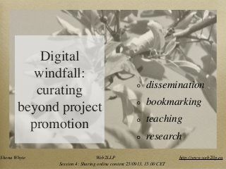 Digital
windfall:
curating
beyond project
promotion
dissemination
bookmarking
teaching
research
Shona Whyte Web2LLP http://www.web2llp.eu
Session 4: Sharing online content 25/0913, 15.00 CET
 