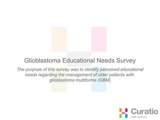 Glioblastoma Educational Needs Survey The purpose of this survey was to identify perceived educational needs regarding the management of older patients with  glioblastoma multiforme (GBM) 