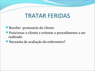 TRATAR FERIDAS
Receber prontuário do cliente
Posicionar o cliente e orientar o procedimento a ser
 realizado
Necessita de avaliação do enfermeiro?
 