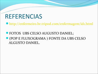 REFERENCIAS
http://enfermeiro.br.tripod.com/enfermagem/id1.html

FOTOS UBS CELSO AUGUSTO DANIEL;
(POP E FLUXOGRAMA ) FONTE DA UBS CELSO
 ALGUSTO DANIEL.
 