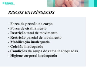- Força de pressão no corpo
- Força de cisalhamento
- Restrição total de movimento
- Restrição parcial de movimento
- Mobilização inadequada
- Colchão inadequado
- Condições da roupa de cama inadequadas
- Higiene corporal inadequada
RISCOS EXTRÍNSECOS
 