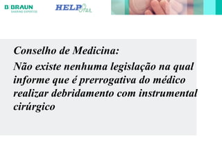 Conselho de Medicina:
Não existe nenhuma legislação na qual
informe que é prerrogativa do médico
realizar debridamento com instrumental
cirúrgico
 