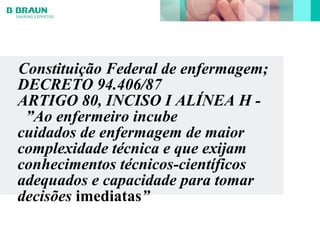 Constituição Federal de enfermagem;
DECRETO 94.406/87
ARTIGO 80, INCISO I ALÍNEA H -
”Ao enfermeiro incube
cuidados de enfermagem de maior
complexidade técnica e que exijam
conhecimentos técnicos-científicos
adequados e capacidade para tomar
decisões imediatas”
 