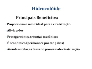 Hidrocolóide
          Principais Benefícios:
•   Proporciona o meio ideal para a cicatrização

• Alivia a dor

• Proteger contra traumas mecânicos

• É econômico (permanece por até 7 dias)

• Atende a todas as fases no processo de cicatrização
 