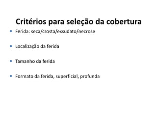 Critérios para seleção da cobertura
 Ferida: seca/crosta/exsudato/necrose

 Localização da ferida

 Tamanho da ferida

 Formato da ferida, superficial, profunda
 