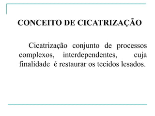 CONCEITO DE CICATRIZAÇÃO
Cicatrização conjunto de processos
complexos, interdependentes, cuja
finalidade é restaurar os tecidos lesados.
 
