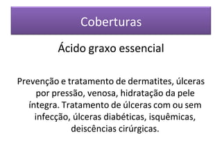 Coberturas
Ácido graxo essencial
Prevenção e tratamento de dermatites, úlceras
por pressão, venosa, hidratação da pele
íntegra. Tratamento de úlceras com ou sem
infecção, úlceras diabéticas, isquêmicas,
deiscências cirúrgicas.
 