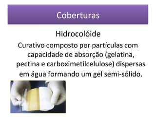 Coberturas
Hidrocolóide
Curativo composto por partículas com
capacidade de absorção (gelatina,
pectina e carboximetilcelulose) dispersas
em água formando um gel semi-sólido.
 