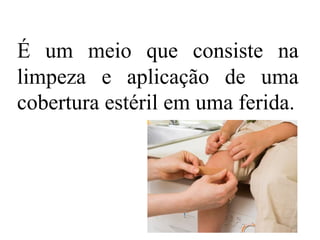 É um meio que consiste na
limpeza e aplicação de uma
cobertura estéril em uma ferida.
 