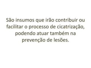 São insumos que irão contribuir ou
facilitar o processo de cicatrização,
podendo atuar também na
prevenção de lesões.
 