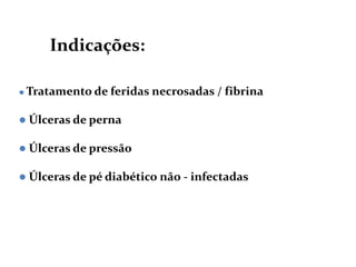  Tratamento de feridas necrosadas / fibrina
 Úlceras de perna
 Úlceras de pressão
 Úlceras de pé diabético não - infectadas
Indicações:
 
