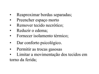 • Reaproximar bordas separadas;
• Preencher espaço morto
• Remover tecido necrótico;
• Reduzir o edema;
• Fornecer isolamento térmico;
• Dar conforto psicológico.
• Permitir as trocas gasosas
• Limitar a movimentação dos tecidos em
torno da ferida;
 