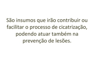 São insumos que irão contribuir ou
facilitar o processo de cicatrização,
podendo atuar também na
prevenção de lesões.
 