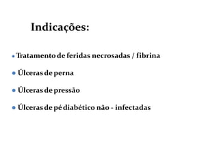  Tratamentode feridas necrosadas / fibrina
 Úlcerasde perna
 Úlcerasde pressão
 Úlcerasde pédiabético não - infectadas
Indicações:
 