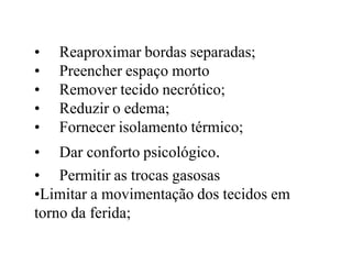 • Reaproximar bordas separadas;
• Preencher espaço morto
• Remover tecido necrótico;
• Reduzir o edema;
• Fornecer isolamento térmico;
• Dar conforto psicológico.
• Permitir as trocas gasosas
•Limitar a movimentação dos tecidos em
torno da ferida;
 